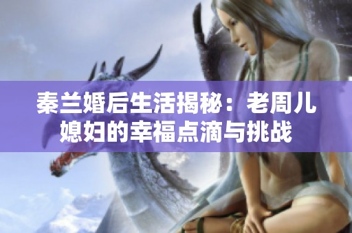 秦兰婚后生活揭秘：老周儿媳妇的幸福点滴与挑战