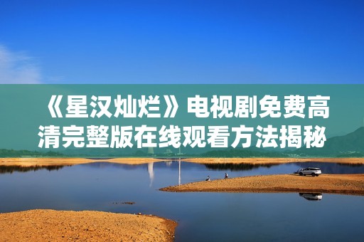 《星汉灿烂》电视剧免费高清完整版在线观看方法揭秘