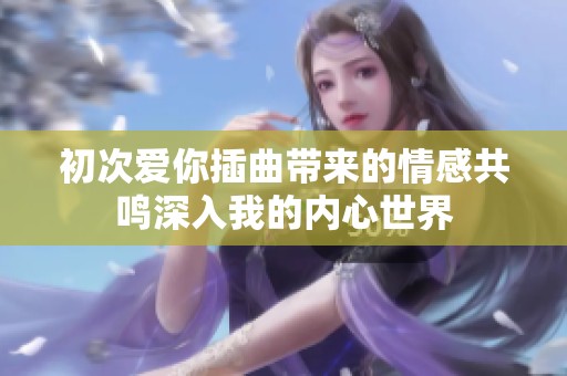 初次爱你插曲带来的情感共鸣深入我的内心世界