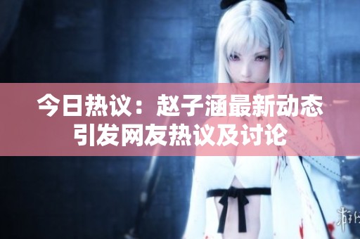 今日热议：赵子涵最新动态引发网友热议及讨论