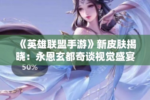 《英雄联盟手游》新皮肤揭晓：永恩玄都奇谈视觉盛宴一览