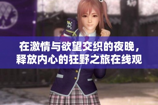 在激情与欲望交织的夜晚，释放内心的狂野之旅在线观看