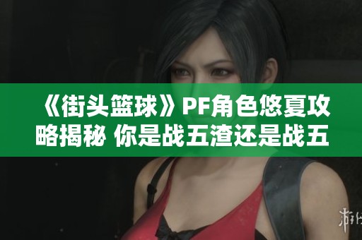 《街头篮球》PF角色悠夏攻略揭秘 你是战五渣还是战五强？