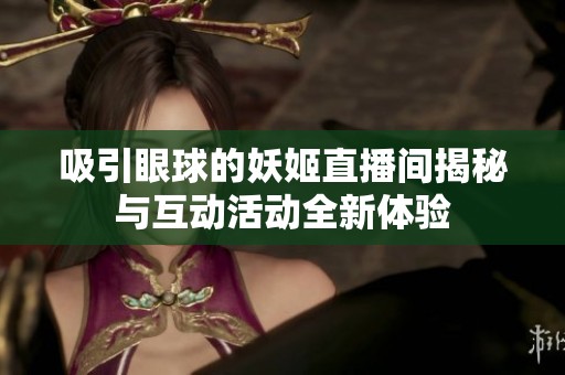 吸引眼球的妖姬直播间揭秘与互动活动全新体验