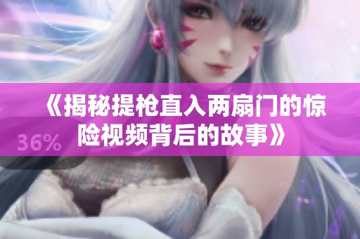 《揭秘提枪直入两扇门的惊险视频背后的故事》