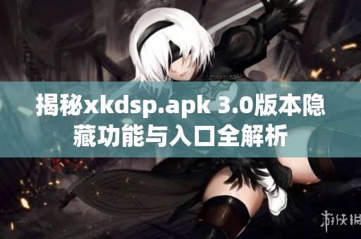 揭秘xkdsp.apk 3.0版本隐藏功能与入口全解析