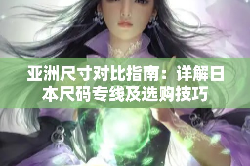 亚洲尺寸对比指南：详解日本尺码专线及选购技巧