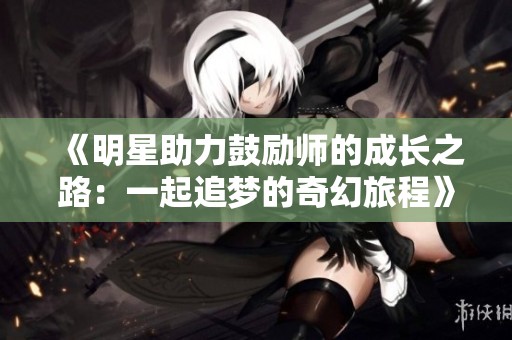 《明星助力鼓励师的成长之路：一起追梦的奇幻旅程》