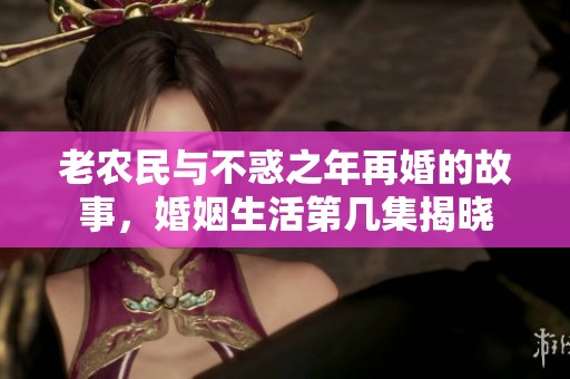 老农民与不惑之年再婚的故事，婚姻生活第几集揭晓