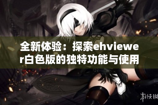 全新体验：探索ehviewer白色版的独特功能与使用技巧