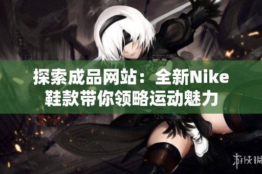 探索成品网站：全新Nike鞋款带你领略运动魅力