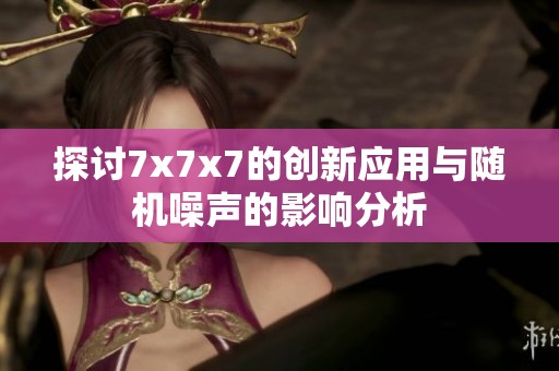 探讨7x7x7的创新应用与随机噪声的影响分析