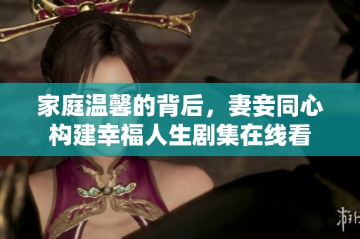 家庭温馨的背后，妻妾同心构建幸福人生剧集在线看