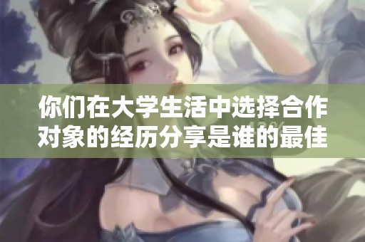 你们在大学生活中选择合作对象的经历分享是谁的最佳建议