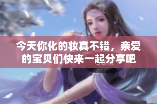 今天你化的妆真不错，亲爱的宝贝们快来一起分享吧