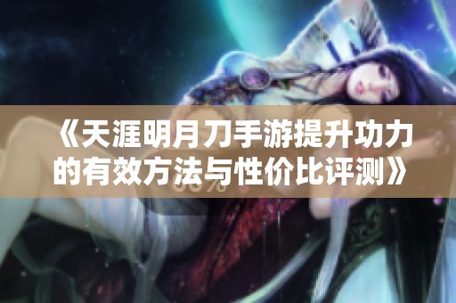 《天涯明月刀手游提升功力的有效方法与性价比评测》