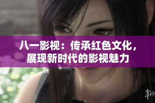 八一影视：传承红色文化，展现新时代的影视魅力