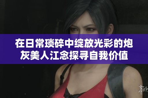 在日常琐碎中绽放光彩的炮灰美人江念探寻自我价值