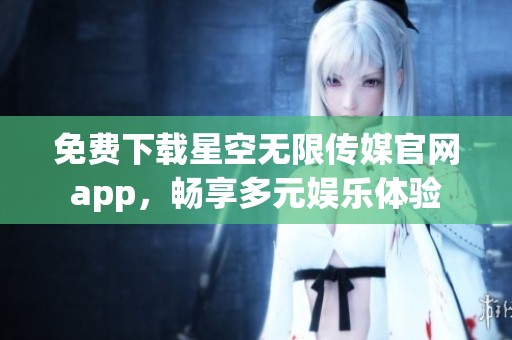 免费下载星空无限传媒官网app，畅享多元娱乐体验