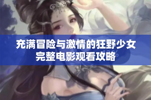 充满冒险与激情的狂野少女完整电影观看攻略