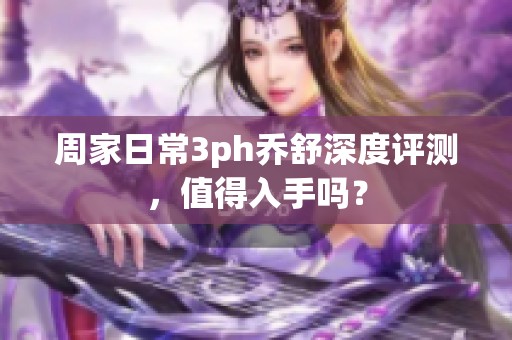 周家日常3ph乔舒深度评测，值得入手吗？