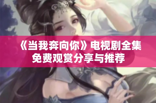 《当我奔向你》电视剧全集免费观赏分享与推荐