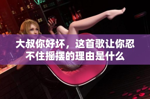 大叔你好坏，这首歌让你忍不住摇摆的理由是什么