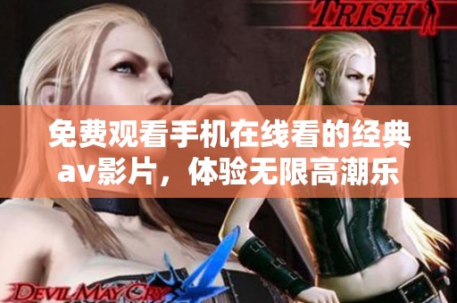 免费观看手机在线看的经典av影片，体验无限高潮乐趣