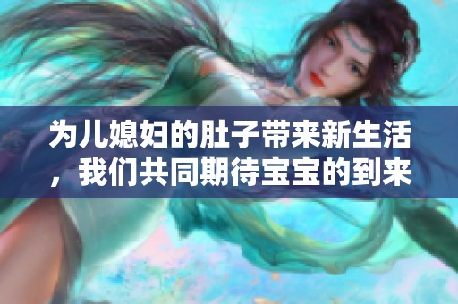 为儿媳妇的肚子带来新生活，我们共同期待宝宝的到来