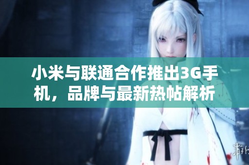 小米与联通合作推出3G手机，品牌与最新热帖解析