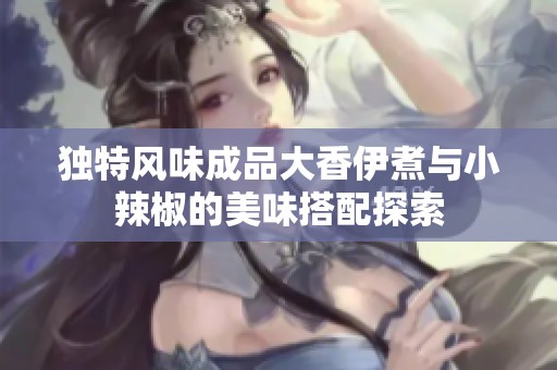 独特风味成品大香伊煮与小辣椒的美味搭配探索