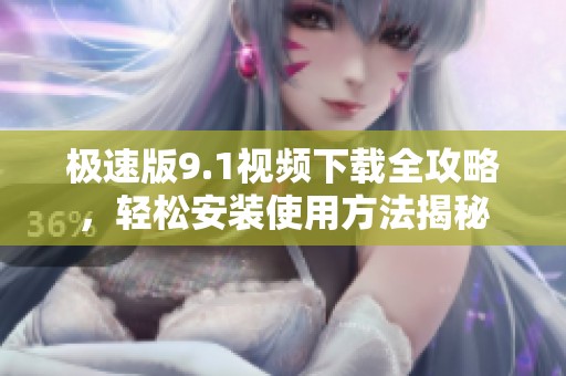 极速版9.1视频下载全攻略，轻松安装使用方法揭秘