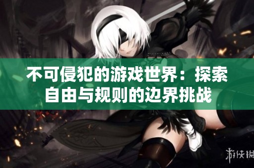 不可侵犯的游戏世界：探索自由与规则的边界挑战