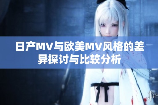 日产MV与欧美MV风格的差异探讨与比较分析