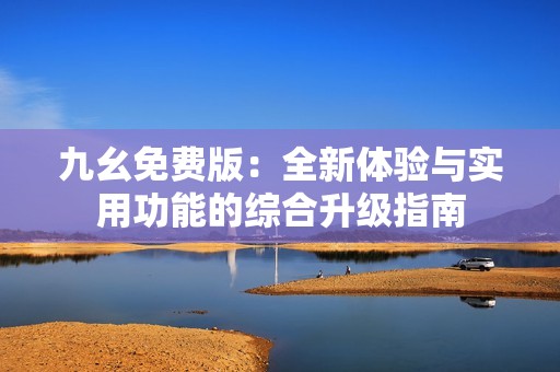 九幺免费版：全新体验与实用功能的综合升级指南
