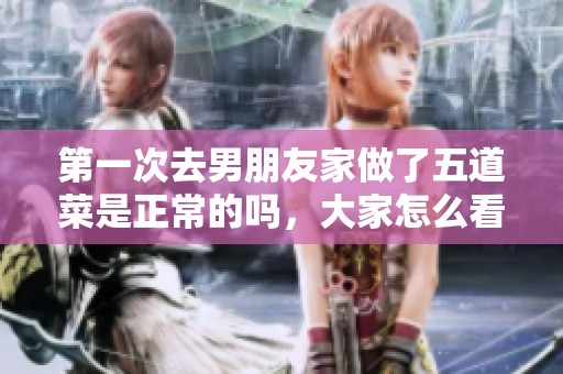 第一次去男朋友家做了五道菜是正常的吗，大家怎么看