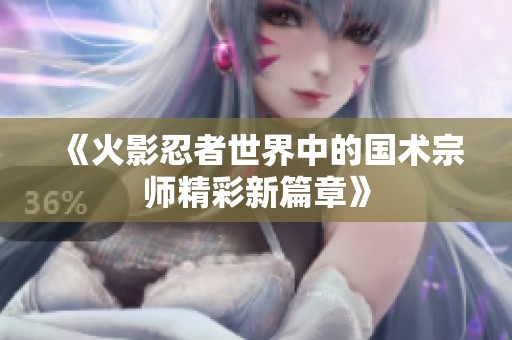 《火影忍者世界中的国术宗师精彩新篇章》