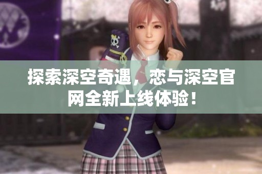 探索深空奇遇，恋与深空官网全新上线体验！