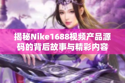 揭秘Nike1688视频产品源码的背后故事与精彩内容
