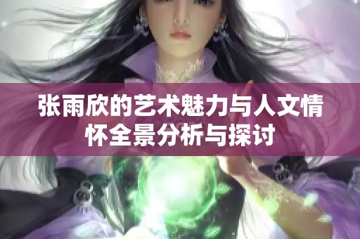 张雨欣的艺术魅力与人文情怀全景分析与探讨