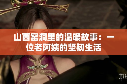 山西窑洞里的温暖故事：一位老阿姨的坚韧生活