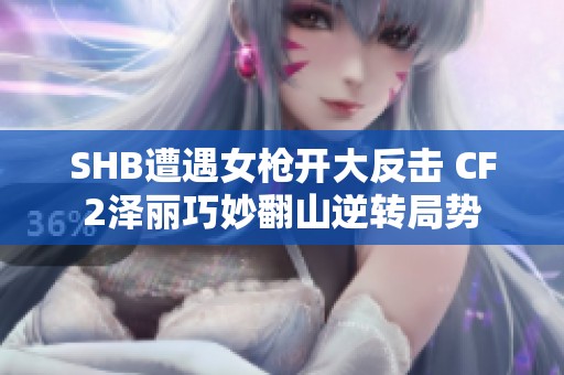 SHB遭遇女枪开大反击 CF2泽丽巧妙翻山逆转局势