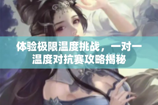 体验极限温度挑战，一对一温度对抗赛攻略揭秘