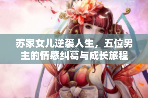 苏家女儿逆袭人生，五位男主的情感纠葛与成长旅程