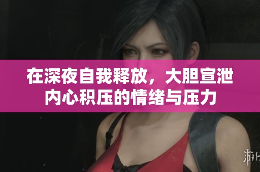 在深夜自我释放，大胆宣泄内心积压的情绪与压力