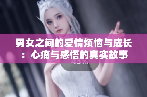 男女之间的爱情烦恼与成长：心痛与感悟的真实故事