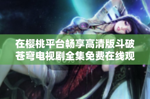 在樱桃平台畅享高清版斗破苍穹电视剧全集免费在线观看