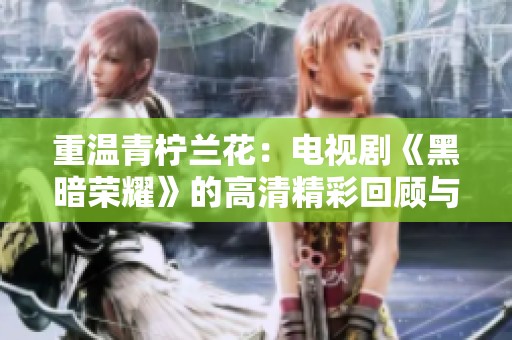 重温青柠兰花：电视剧《黑暗荣耀》的高清精彩回顾与解析