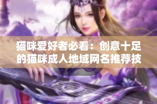 猫咪爱好者必看：创意十足的猫咪成人地域网名推荐技巧