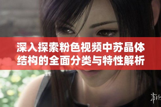 深入探索粉色视频中苏晶体结构的全面分类与特性解析